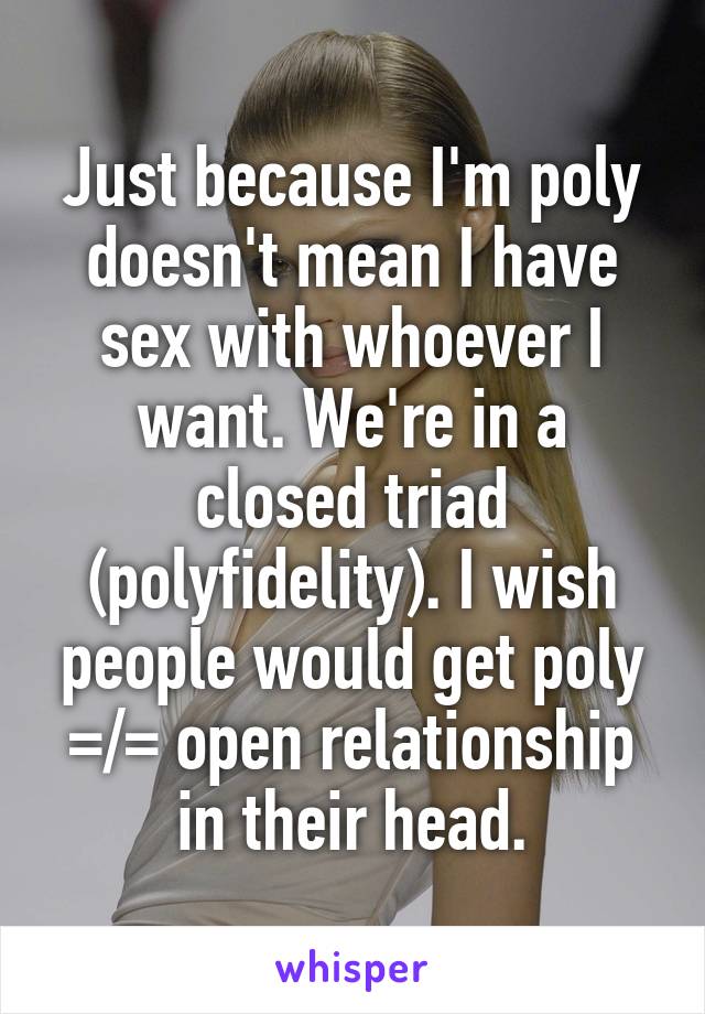 Just because I'm poly doesn't mean I have sex with whoever I want. We're in a closed triad (polyfidelity). I wish people would get poly =/= open relationship in their head.