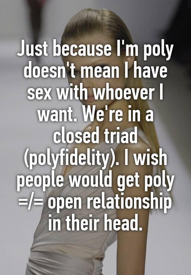 Just because I'm poly doesn't mean I have sex with whoever I want. We're in a closed triad (polyfidelity). I wish people would get poly =/= open relationship in their head.