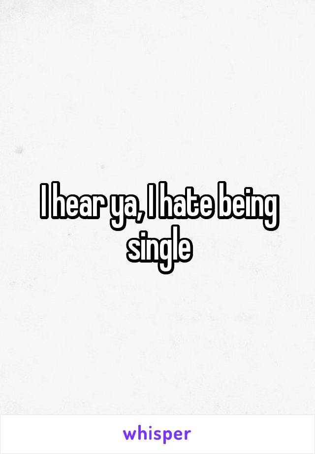 I hear ya, I hate being single