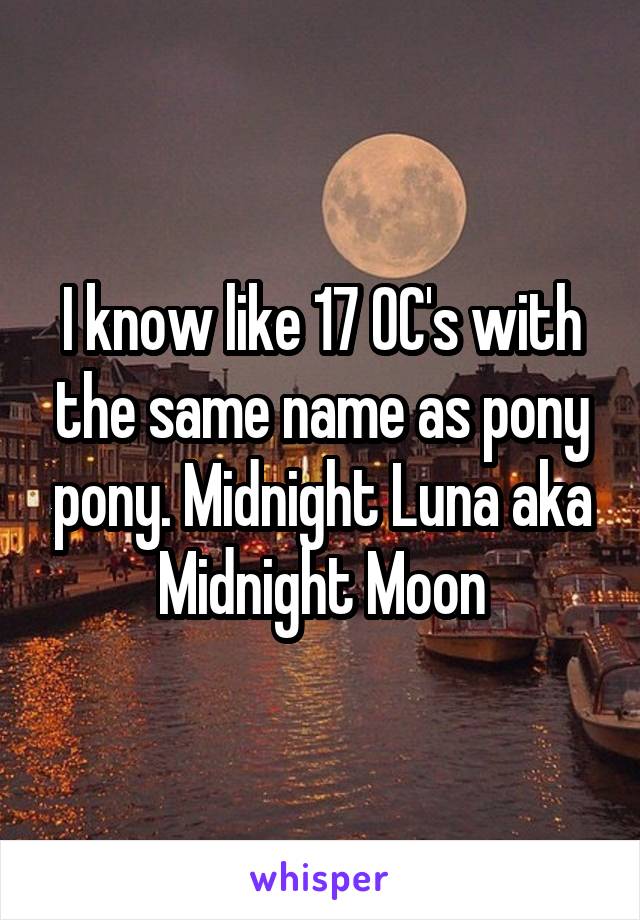 I know like 17 OC's with the same name as pony pony. Midnight Luna aka Midnight Moon