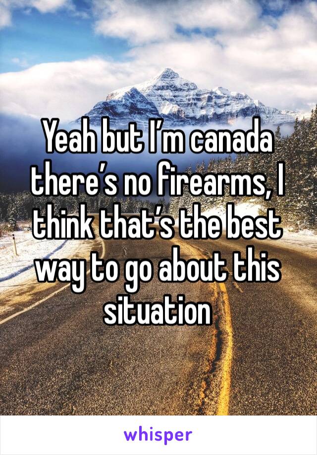 Yeah but I’m canada there’s no firearms, I think that’s the best way to go about this situation 