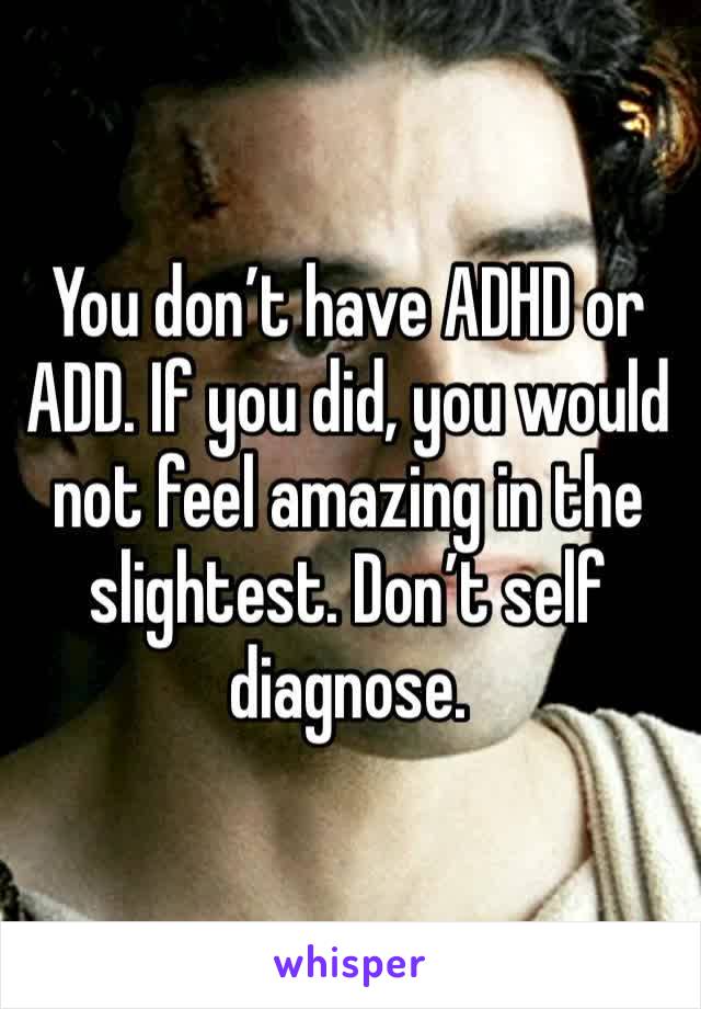 You don’t have ADHD or ADD. If you did, you would not feel amazing in the slightest. Don’t self diagnose.