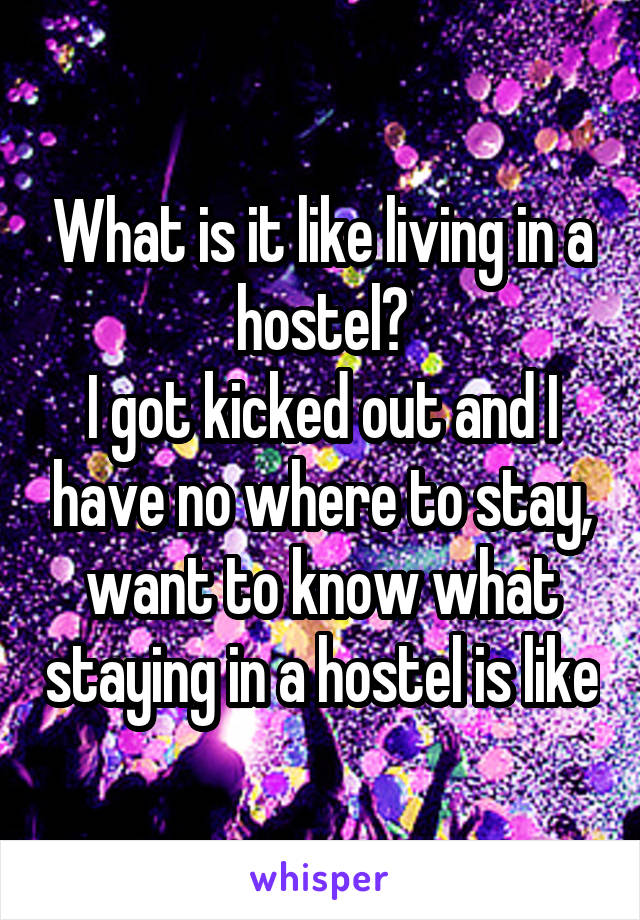 What is it like living in a hostel?
I got kicked out and I have no where to stay, want to know what staying in a hostel is like