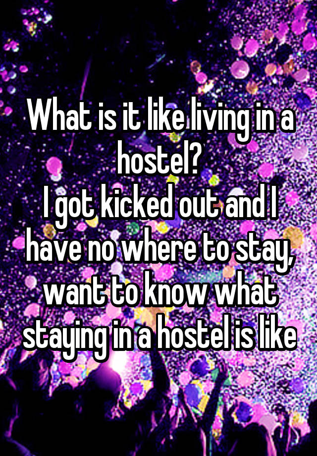 What is it like living in a hostel?
I got kicked out and I have no where to stay, want to know what staying in a hostel is like