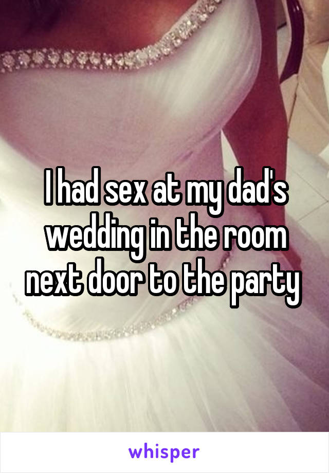 I had sex at my dad's wedding in the room next door to the party 