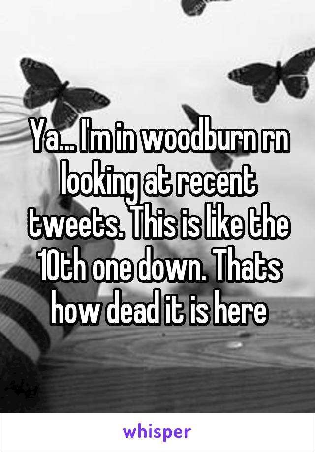 Ya... I'm in woodburn rn looking at recent tweets. This is like the 10th one down. Thats how dead it is here