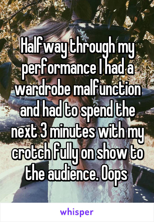 Halfway through my performance I had a wardrobe malfunction and had to spend the next 3 minutes with my crotch fully on show to the audience. Oops 