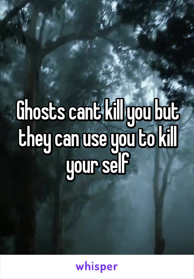 Ghosts cant kill you but they can use you to kill your self