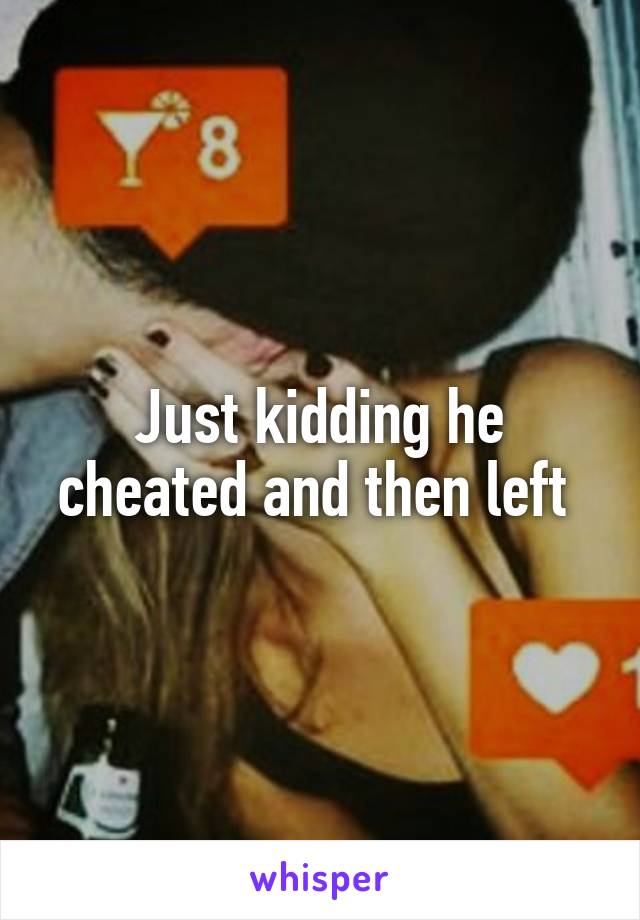 Just kidding he cheated and then left 