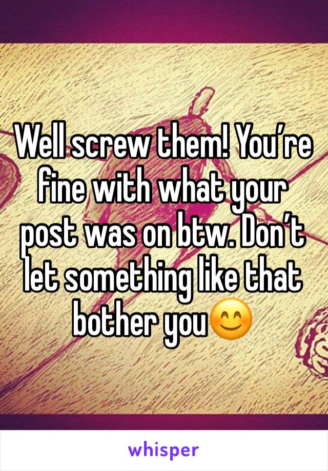 Well screw them! You’re fine with what your post was on btw. Don’t let something like that bother you😊