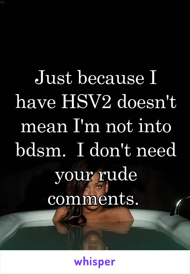Just because I have HSV2 doesn't mean I'm not into bdsm.  I don't need your rude comments. 