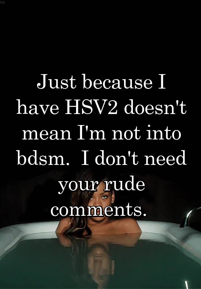Just because I have HSV2 doesn't mean I'm not into bdsm.  I don't need your rude comments. 