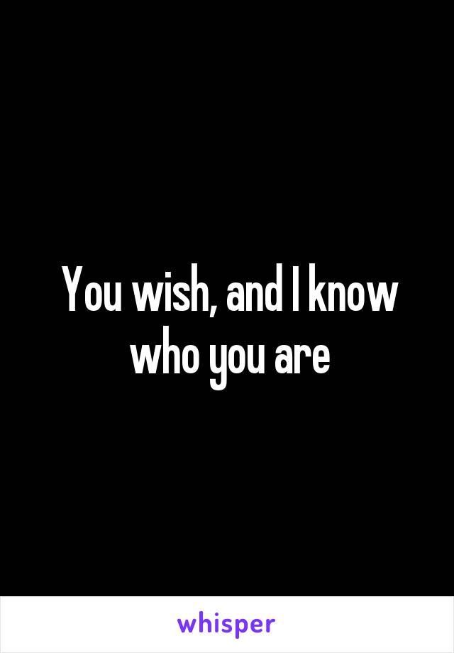 You wish, and I know who you are