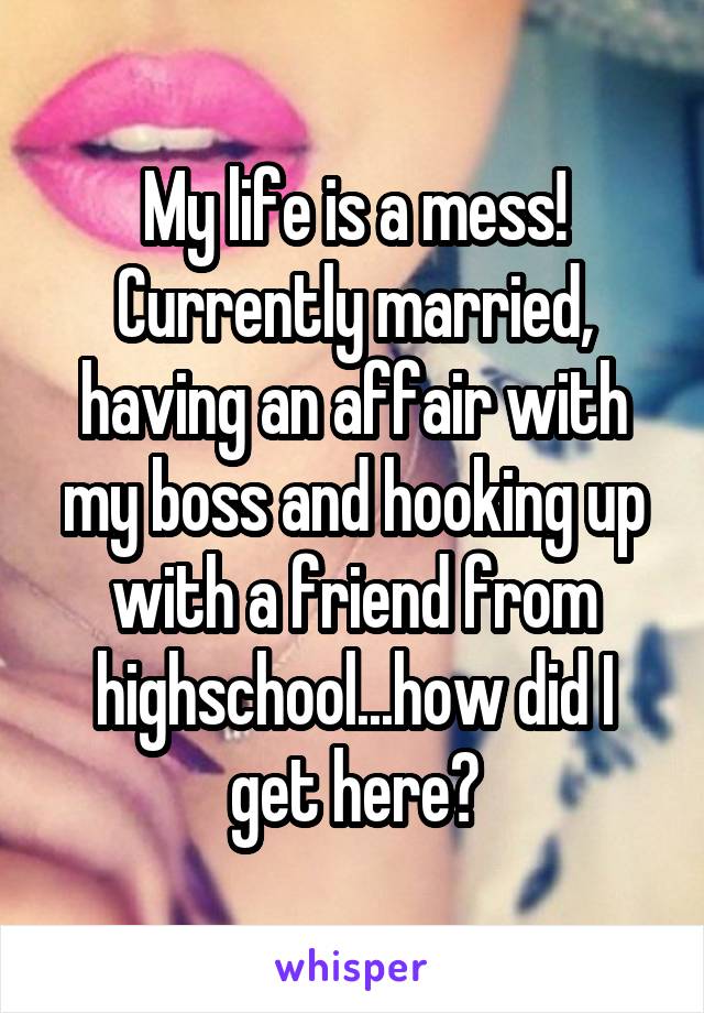 My life is a mess! Currently married, having an affair with my boss and hooking up with a friend from highschool...how did I get here?