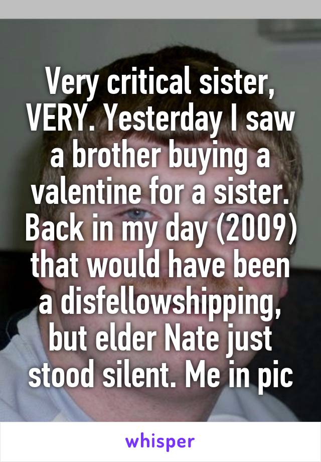 Very critical sister, VERY. Yesterday I saw a brother buying a valentine for a sister. Back in my day (2009) that would have been a disfellowshipping, but elder Nate just stood silent. Me in pic