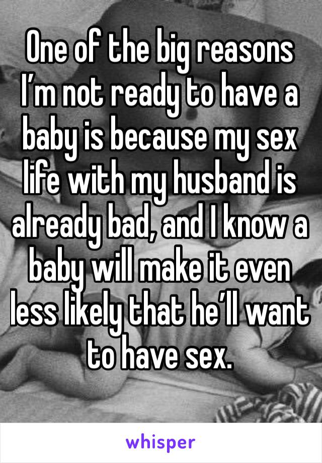 One of the big reasons I’m not ready to have a baby is because my sex life with my husband is already bad, and I know a baby will make it even less likely that he’ll want to have sex. 