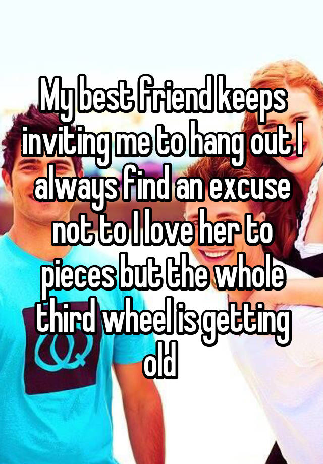 My best friend keeps inviting me to hang out I always find an excuse not to I love her to pieces but the whole third wheel is getting old 