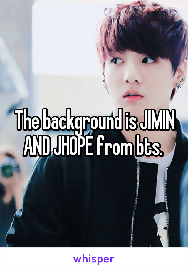 The background is JIMIN AND JHOPE from bts. 