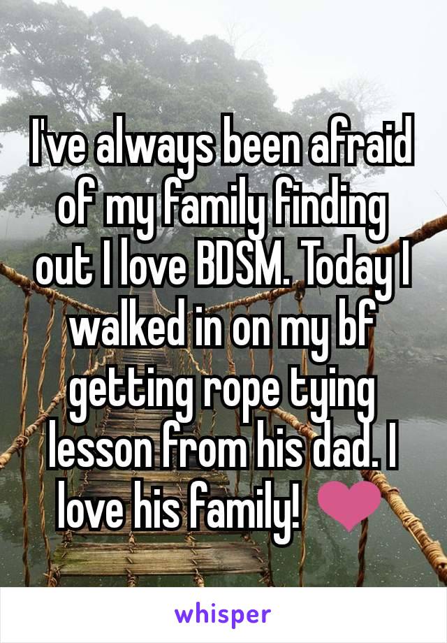 I've always been afraid of my family finding out I love BDSM. Today I walked in on my bf getting rope tying lesson from his dad. I love his family! ❤️