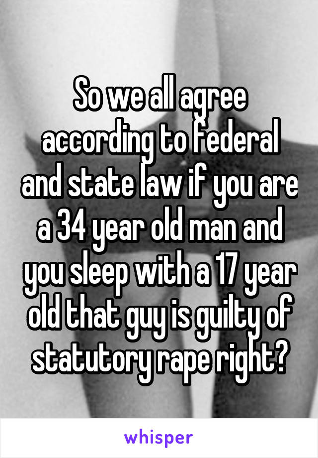 So we all agree according to federal and state law if you are a 34 year old man and you sleep with a 17 year old that guy is guilty of statutory rape right?