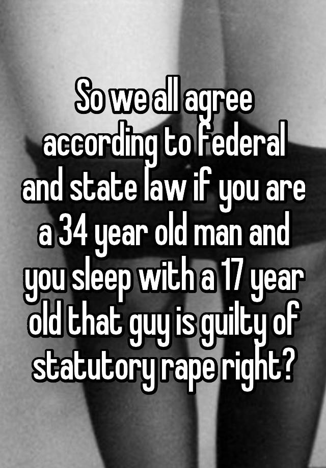 So we all agree according to federal and state law if you are a 34 year old man and you sleep with a 17 year old that guy is guilty of statutory rape right?