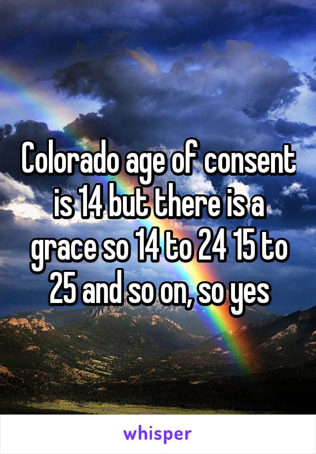 Colorado age of consent is 14 but there is a grace so 14 to 24 15 to 25 and so on, so yes