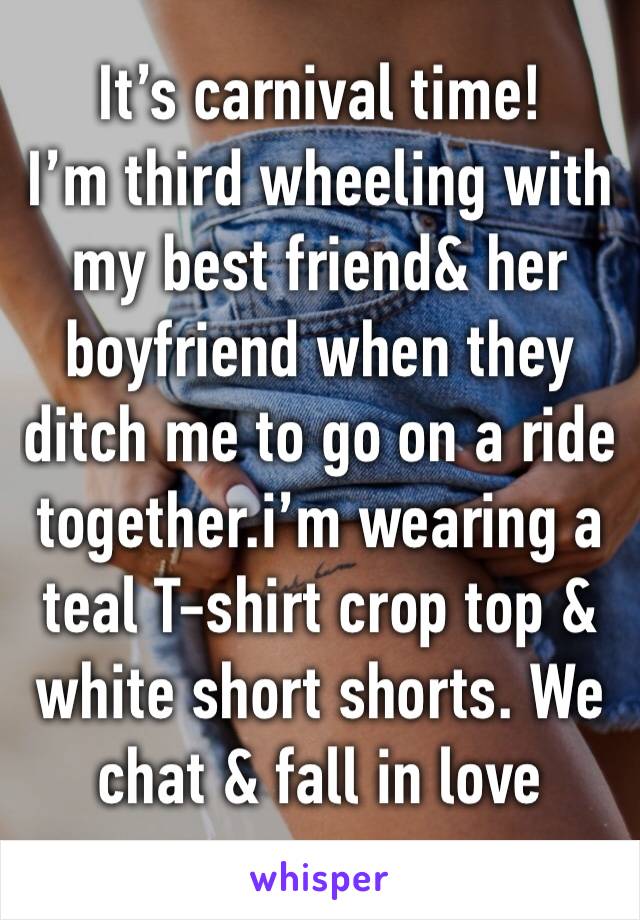 It’s carnival time!
I’m third wheeling with my best friend& her boyfriend when they ditch me to go on a ride together.i’m wearing a teal T-shirt crop top & white short shorts. We chat & fall in love