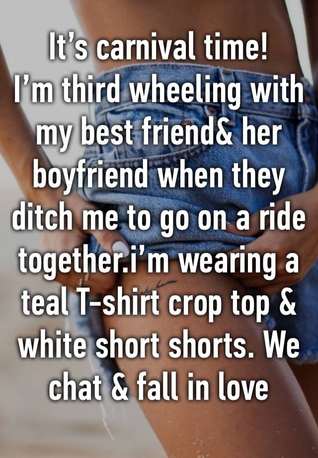 It’s carnival time!
I’m third wheeling with my best friend& her boyfriend when they ditch me to go on a ride together.i’m wearing a teal T-shirt crop top & white short shorts. We chat & fall in love