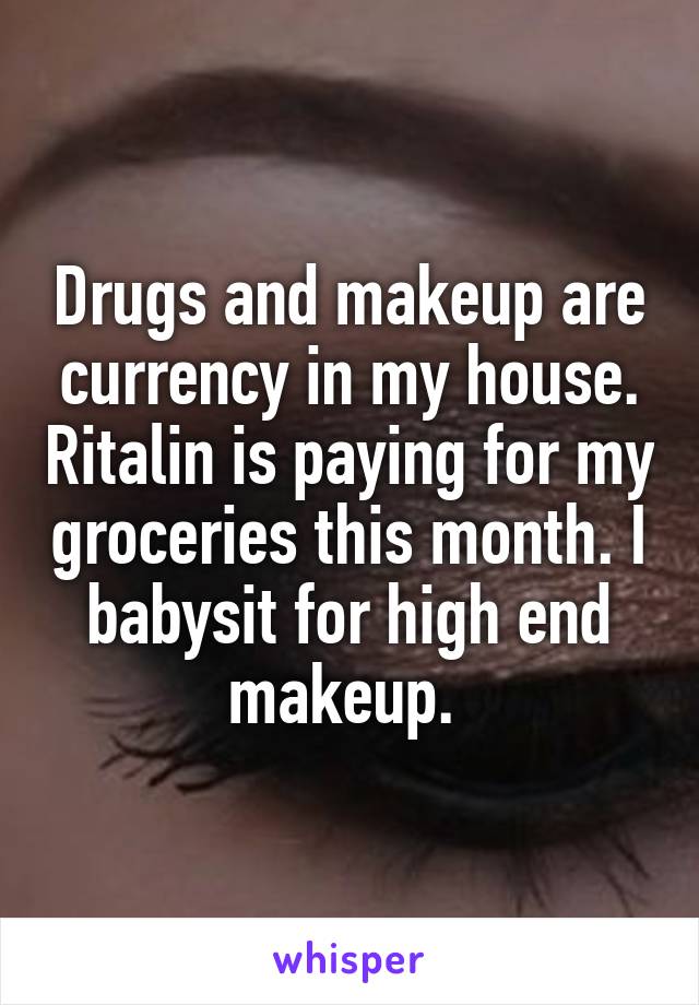 Drugs and makeup are currency in my house. Ritalin is paying for my groceries this month. I babysit for high end makeup. 