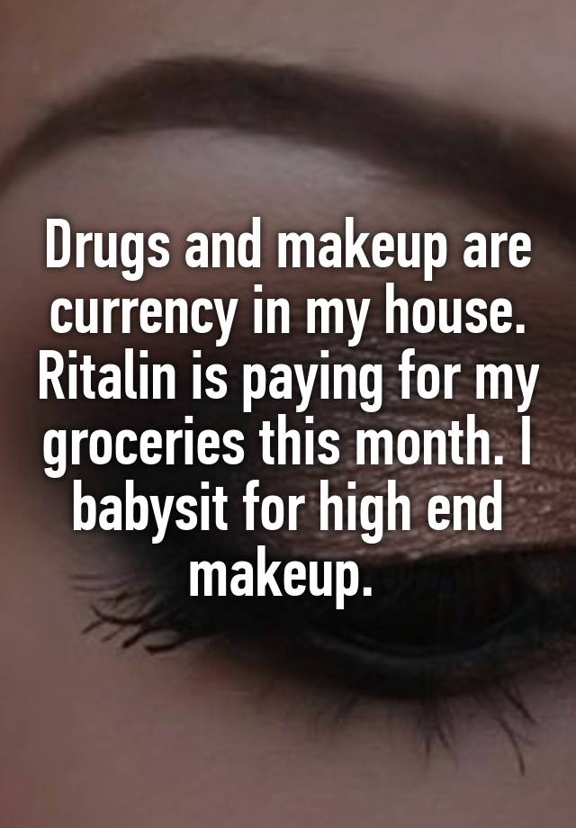 Drugs and makeup are currency in my house. Ritalin is paying for my groceries this month. I babysit for high end makeup. 