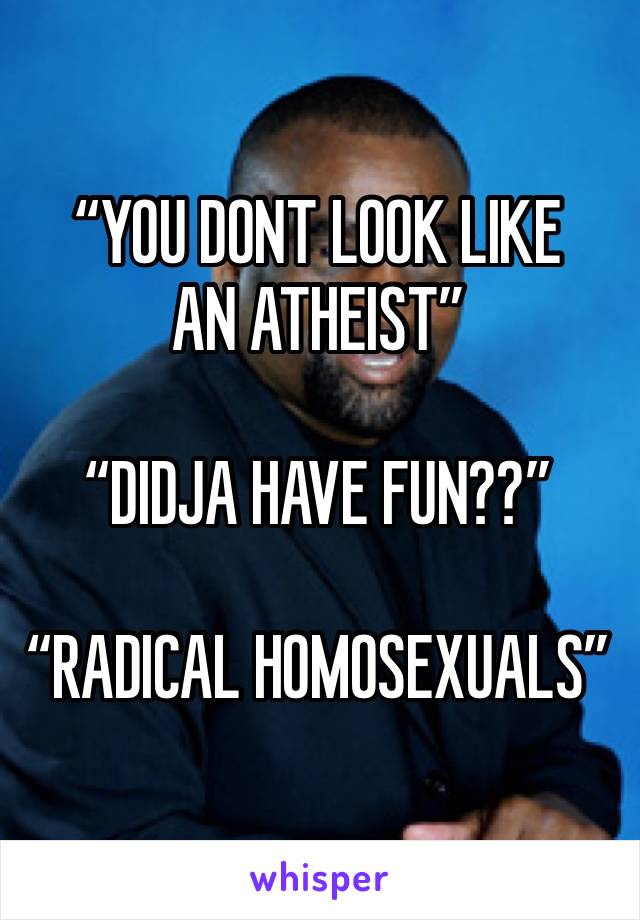 “YOU DONT LOOK LIKE AN ATHEIST”

“DIDJA HAVE FUN??”

“RADICAL HOMOSEXUALS”