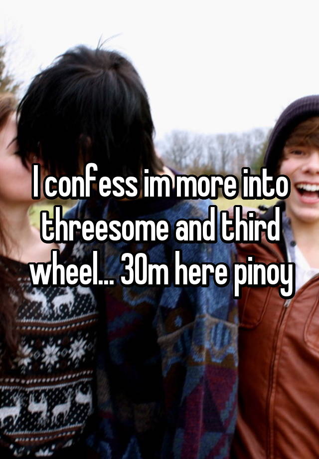 I confess im more into threesome and third wheel... 30m here pinoy