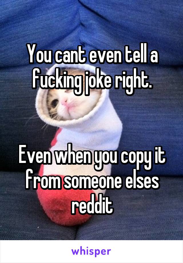 You cant even tell a fucking joke right.


Even when you copy it from someone elses reddit