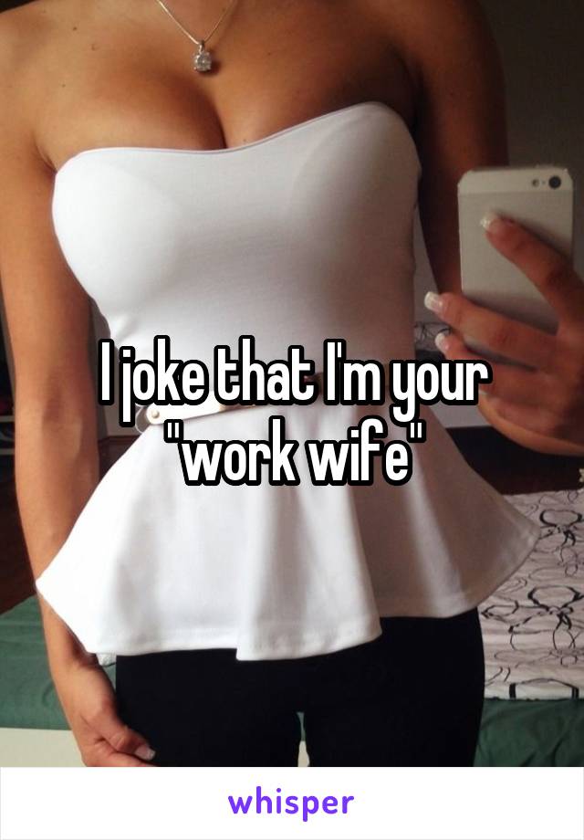I joke that I'm your "work wife"