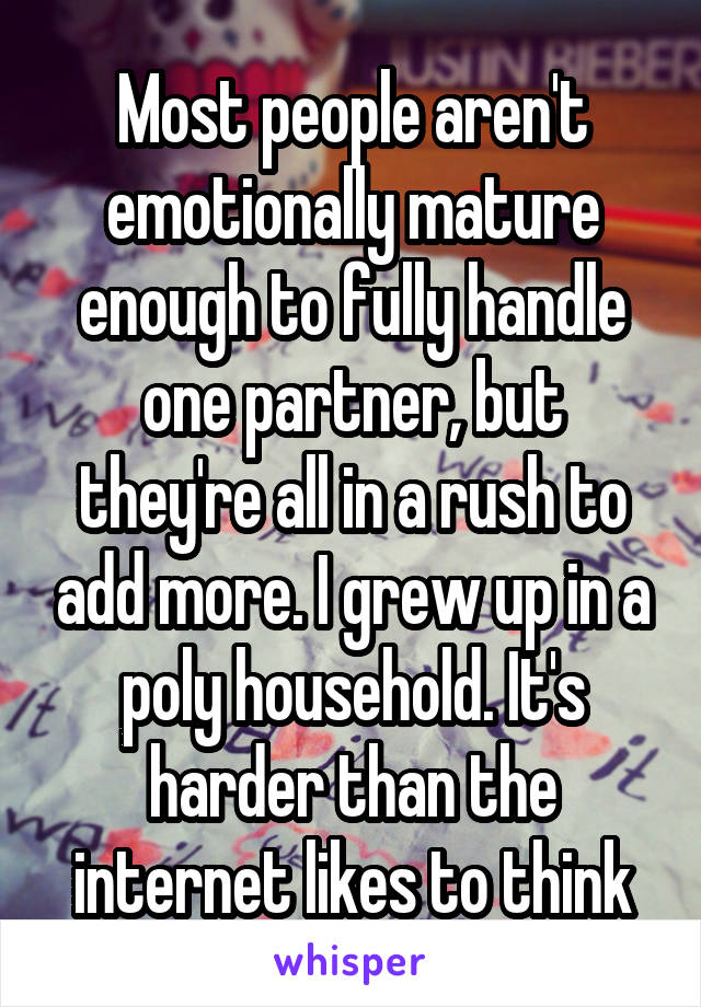 Most people aren't emotionally mature enough to fully handle one partner, but they're all in a rush to add more. I grew up in a poly household. It's harder than the internet likes to think