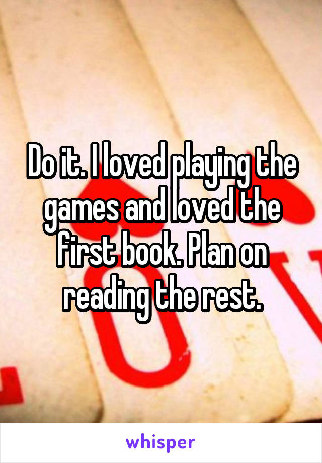 Do it. I loved playing the games and loved the first book. Plan on reading the rest.