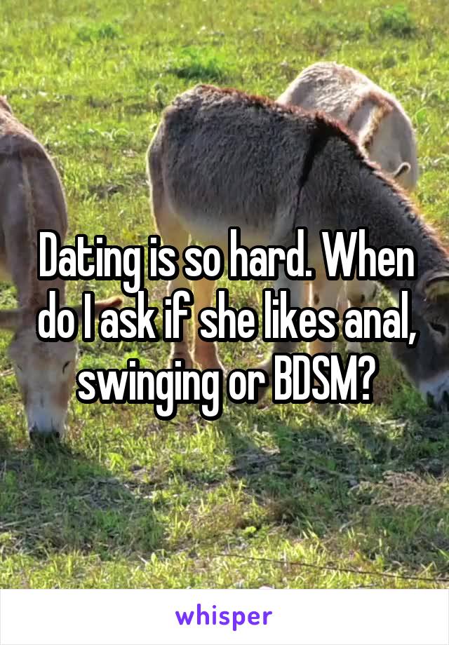 Dating is so hard. When do I ask if she likes anal, swinging or BDSM?
