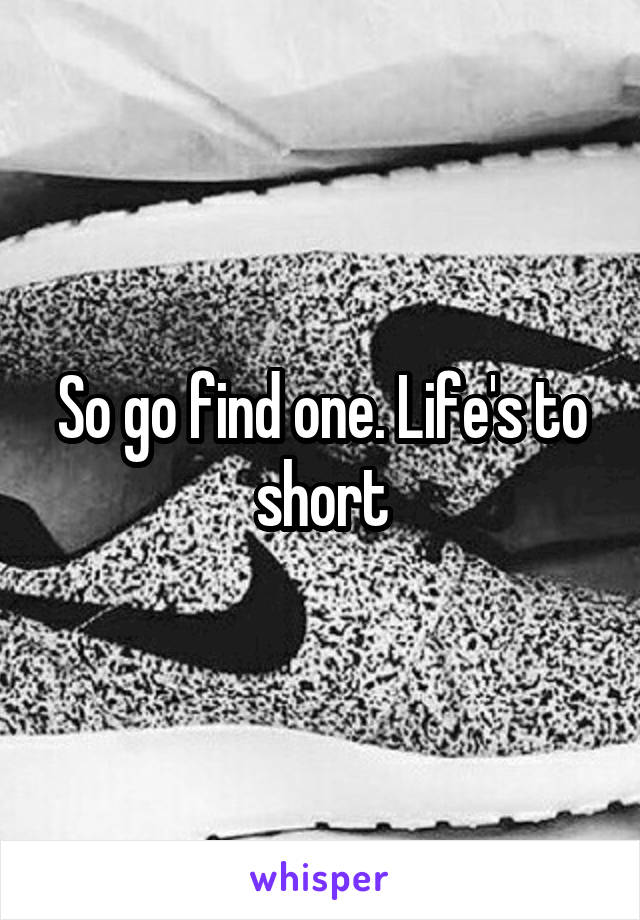 So go find one. Life's to short