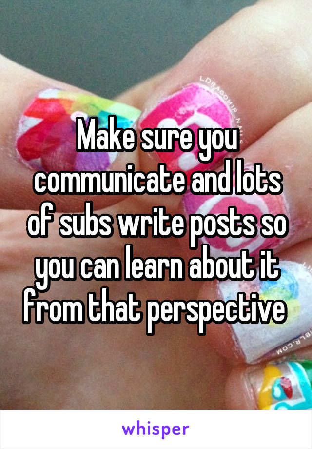 Make sure you communicate and lots of subs write posts so you can learn about it from that perspective 