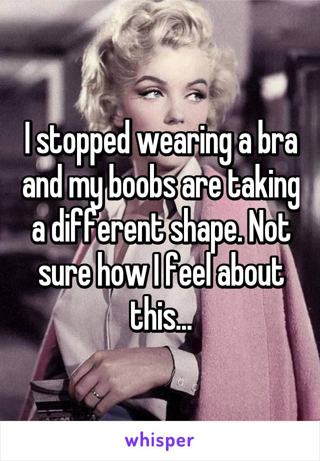 I stopped wearing a bra and my boobs are taking a different shape. Not sure how I feel about this...