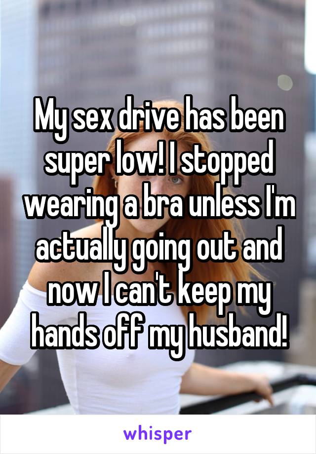 My sex drive has been super low! I stopped wearing a bra unless I'm actually going out and now I can't keep my hands off my husband!