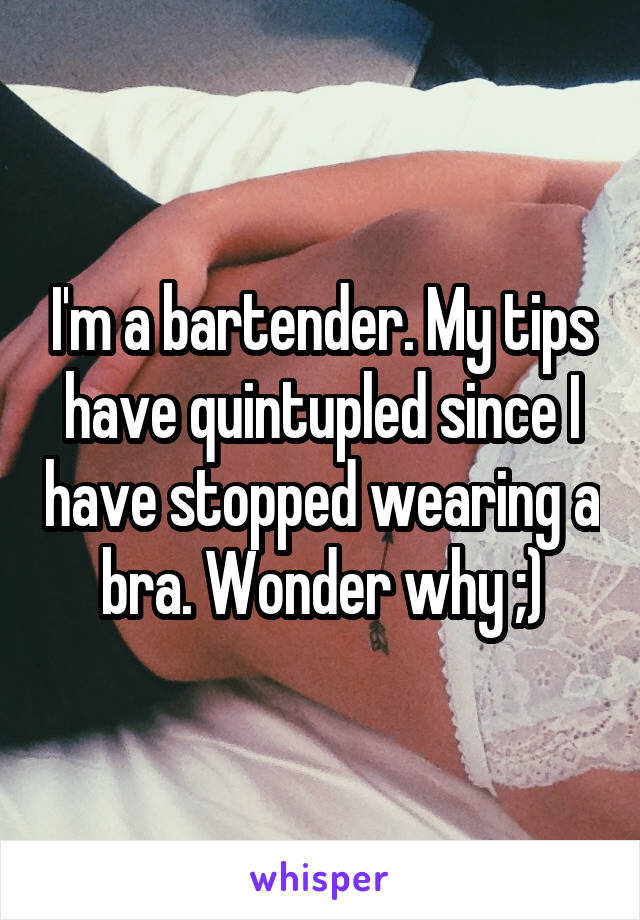 I'm a bartender. My tips have quintupled since I have stopped wearing a bra. Wonder why ;)