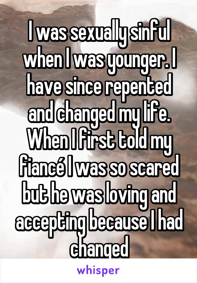 I was sexually sinful when I was younger. I have since repented and changed my life. When I first told my fiancé I was so scared but he was loving and accepting because I had changed