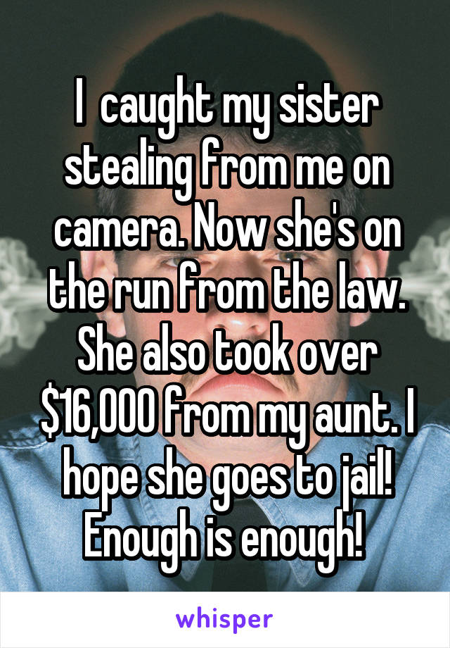 I  caught my sister stealing from me on camera. Now she's on the run from the law. She also took over $16,000 from my aunt. I hope she goes to jail! Enough is enough! 