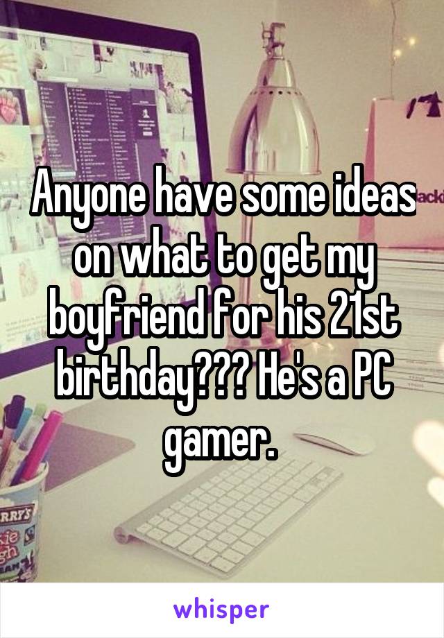 Anyone have some ideas on what to get my boyfriend for his 21st birthday??? He's a PC gamer. 