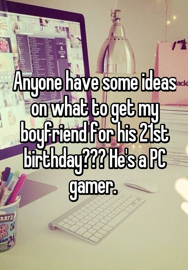 Anyone have some ideas on what to get my boyfriend for his 21st birthday??? He's a PC gamer. 