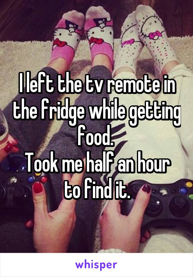 I left the tv remote in the fridge while getting food. 
Took me half an hour to find it.