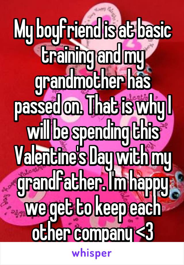 My boyfriend is at basic training and my grandmother has passed on. That is why I will be spending this Valentine's Day with my grandfather. I'm happy we get to keep each other company <3