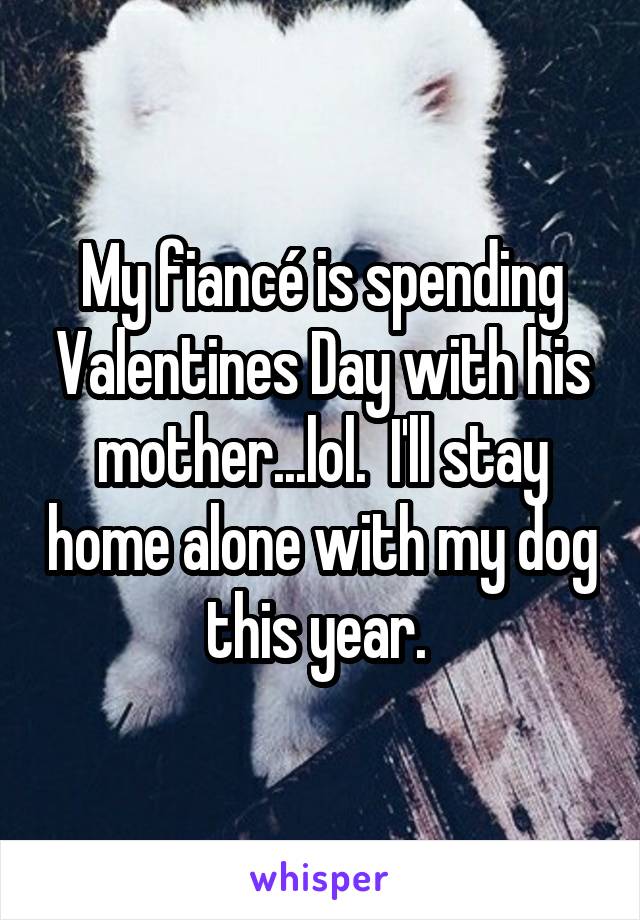 My fiancé is spending Valentines Day with his mother...lol.  I'll stay home alone with my dog this year. 