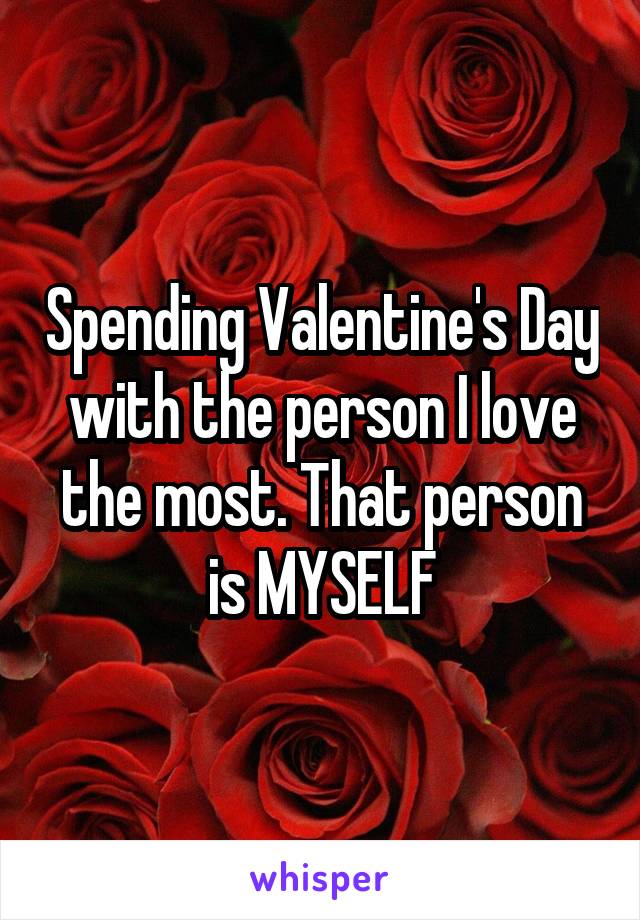 Spending Valentine's Day with the person I love the most. That person is MYSELF